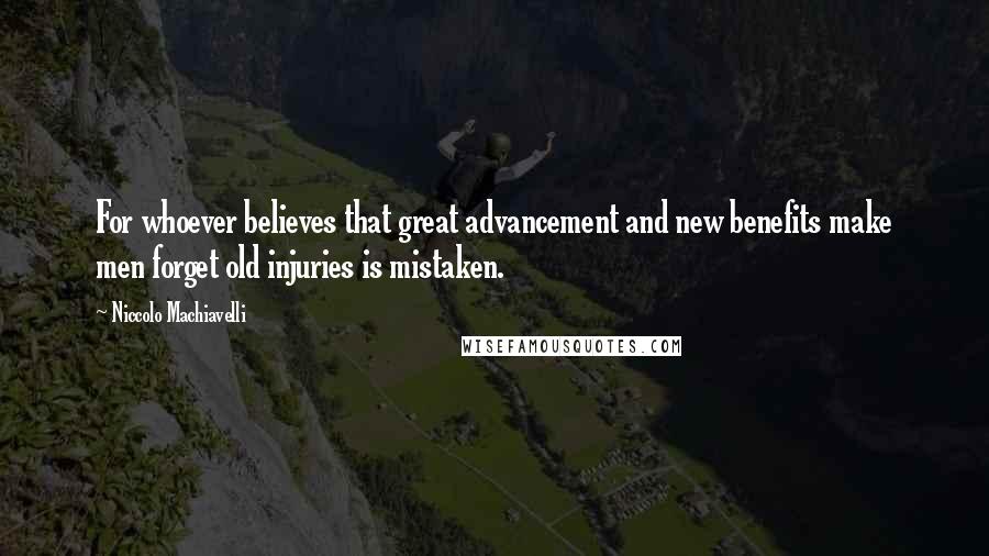 Niccolo Machiavelli Quotes: For whoever believes that great advancement and new benefits make men forget old injuries is mistaken.