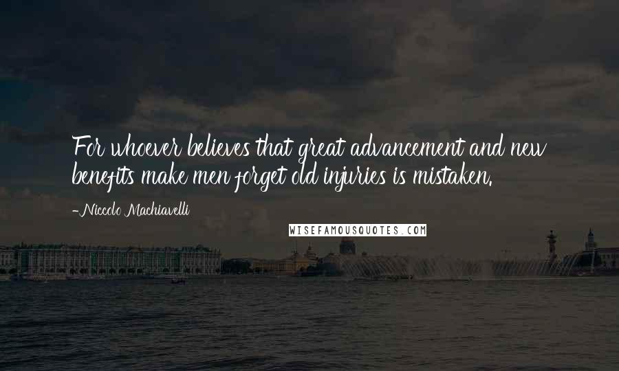 Niccolo Machiavelli Quotes: For whoever believes that great advancement and new benefits make men forget old injuries is mistaken.