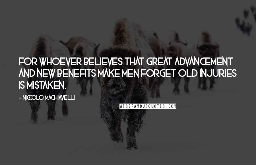 Niccolo Machiavelli Quotes: For whoever believes that great advancement and new benefits make men forget old injuries is mistaken.