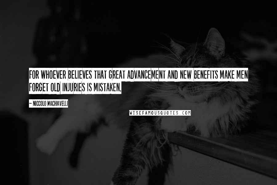 Niccolo Machiavelli Quotes: For whoever believes that great advancement and new benefits make men forget old injuries is mistaken.