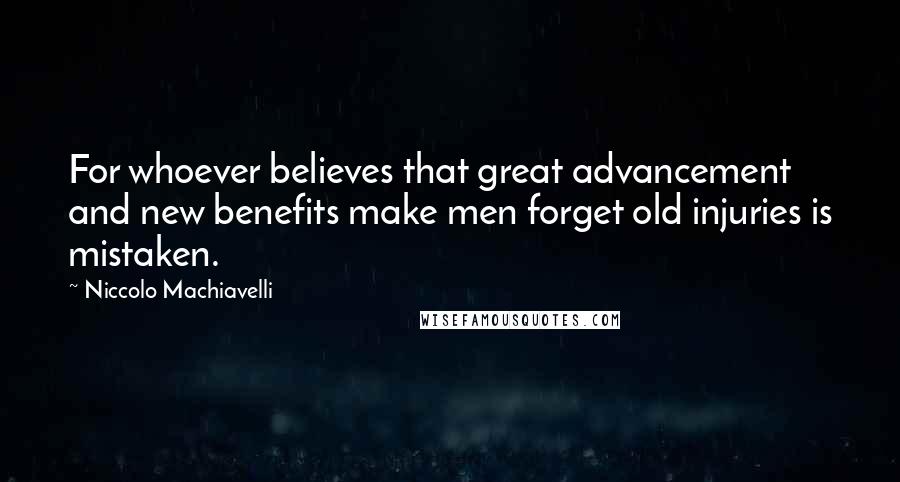 Niccolo Machiavelli Quotes: For whoever believes that great advancement and new benefits make men forget old injuries is mistaken.