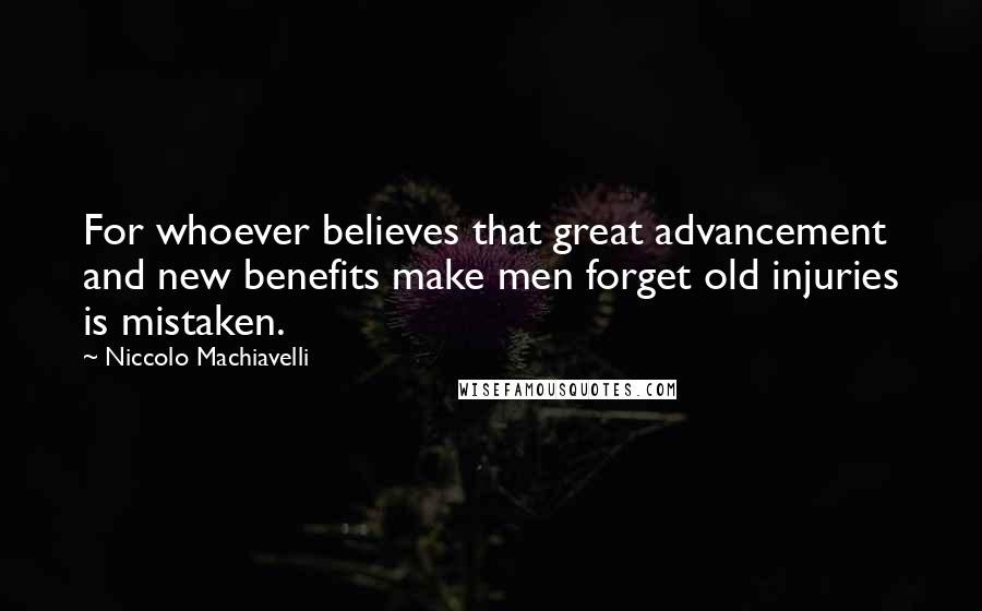 Niccolo Machiavelli Quotes: For whoever believes that great advancement and new benefits make men forget old injuries is mistaken.