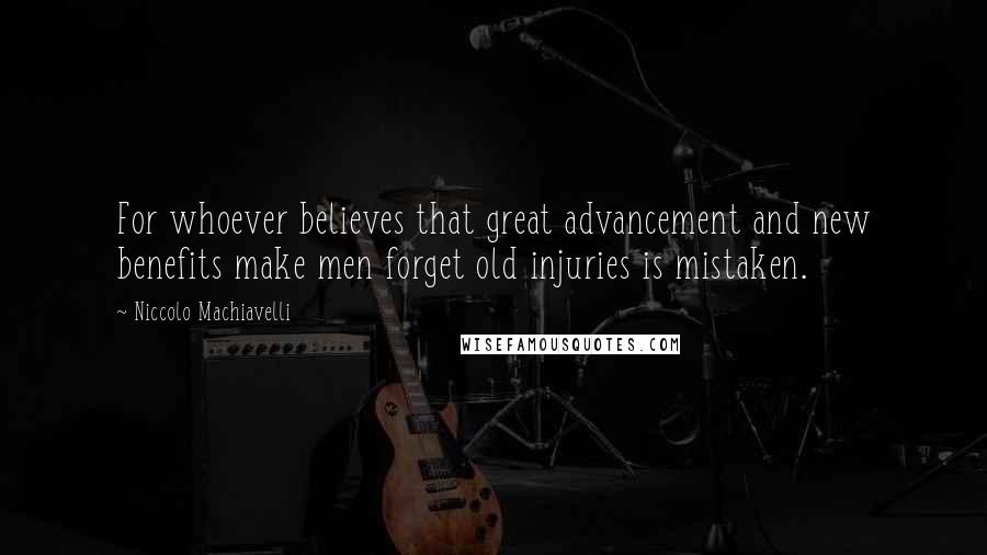 Niccolo Machiavelli Quotes: For whoever believes that great advancement and new benefits make men forget old injuries is mistaken.