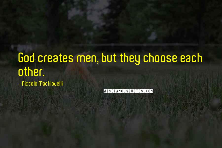 Niccolo Machiavelli Quotes: God creates men, but they choose each other.