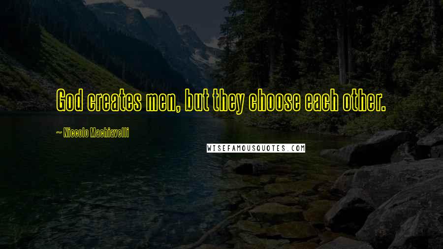 Niccolo Machiavelli Quotes: God creates men, but they choose each other.