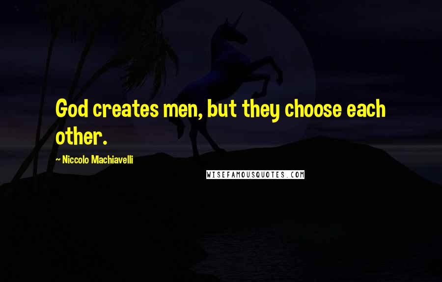 Niccolo Machiavelli Quotes: God creates men, but they choose each other.