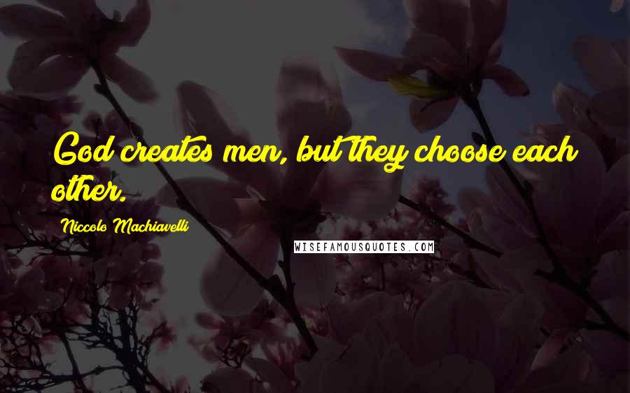 Niccolo Machiavelli Quotes: God creates men, but they choose each other.