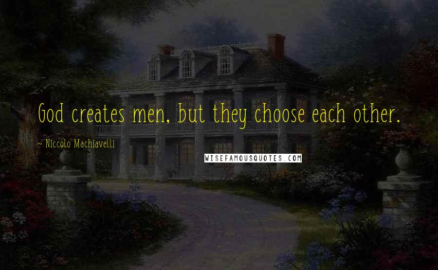 Niccolo Machiavelli Quotes: God creates men, but they choose each other.