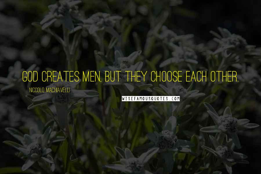 Niccolo Machiavelli Quotes: God creates men, but they choose each other.