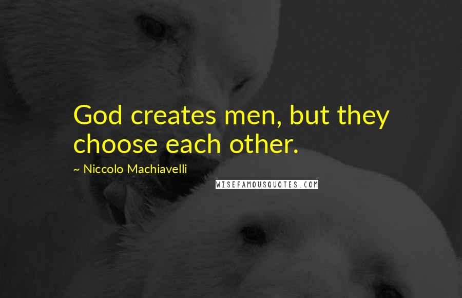 Niccolo Machiavelli Quotes: God creates men, but they choose each other.