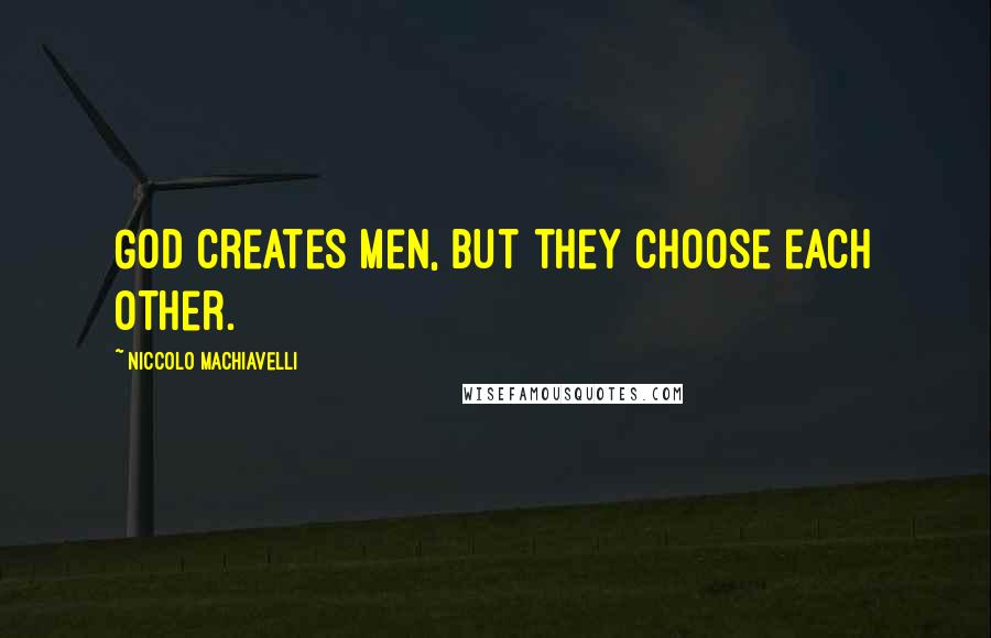 Niccolo Machiavelli Quotes: God creates men, but they choose each other.