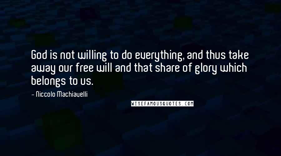 Niccolo Machiavelli Quotes: God is not willing to do everything, and thus take away our free will and that share of glory which belongs to us.