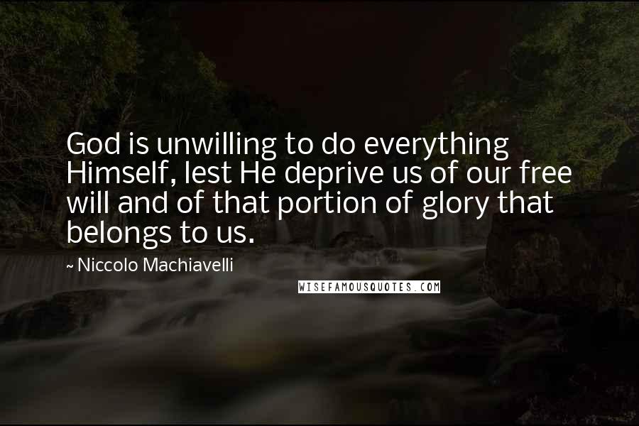 Niccolo Machiavelli Quotes: God is unwilling to do everything Himself, lest He deprive us of our free will and of that portion of glory that belongs to us.