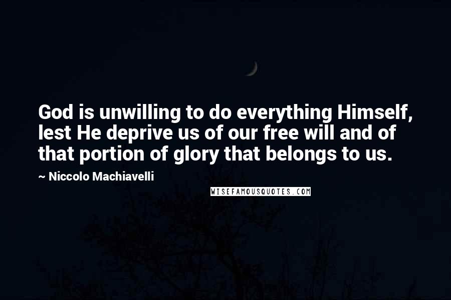 Niccolo Machiavelli Quotes: God is unwilling to do everything Himself, lest He deprive us of our free will and of that portion of glory that belongs to us.