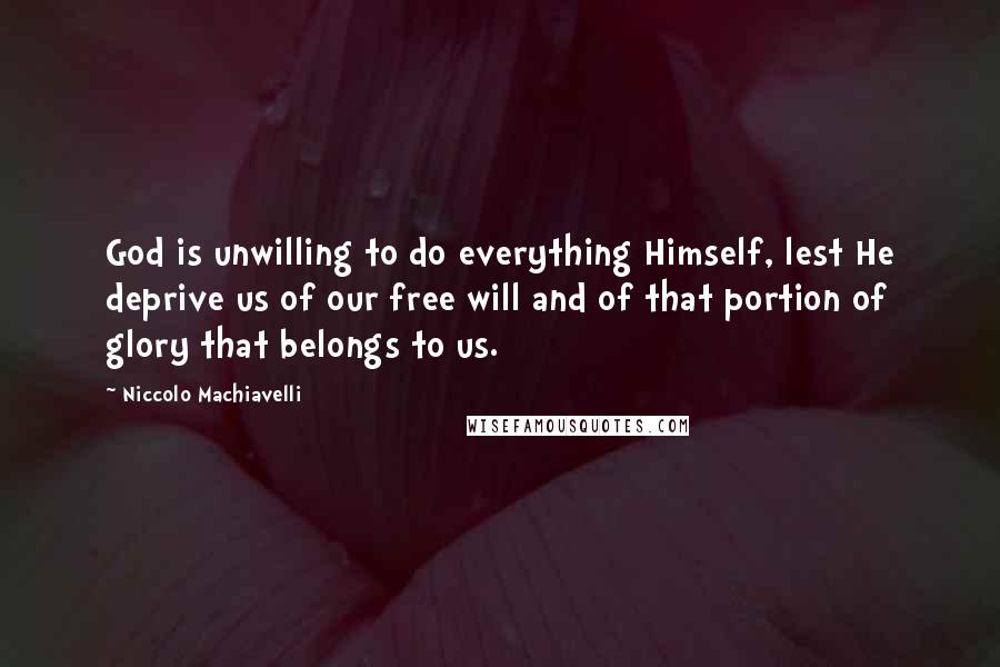 Niccolo Machiavelli Quotes: God is unwilling to do everything Himself, lest He deprive us of our free will and of that portion of glory that belongs to us.