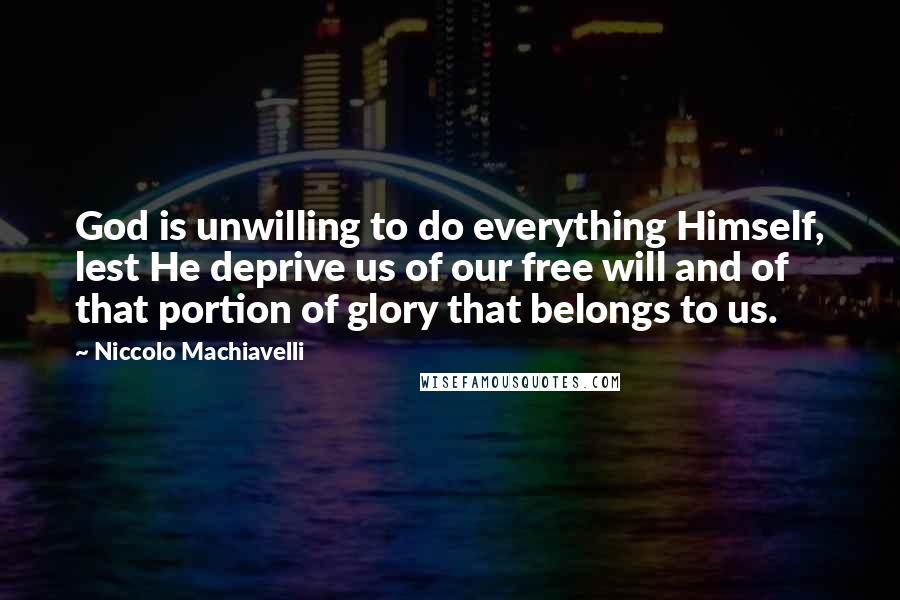 Niccolo Machiavelli Quotes: God is unwilling to do everything Himself, lest He deprive us of our free will and of that portion of glory that belongs to us.