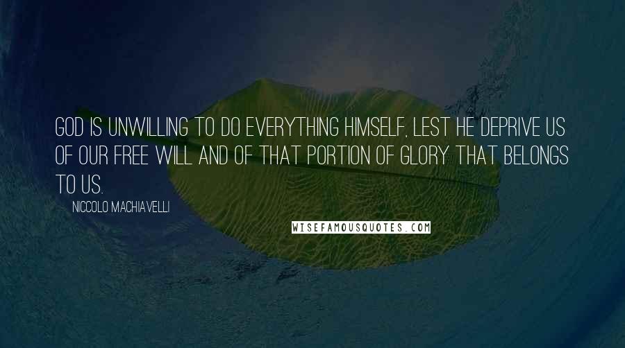 Niccolo Machiavelli Quotes: God is unwilling to do everything Himself, lest He deprive us of our free will and of that portion of glory that belongs to us.