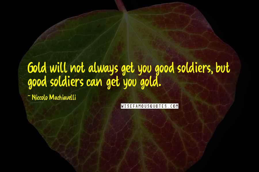 Niccolo Machiavelli Quotes: Gold will not always get you good soldiers, but good soldiers can get you gold.