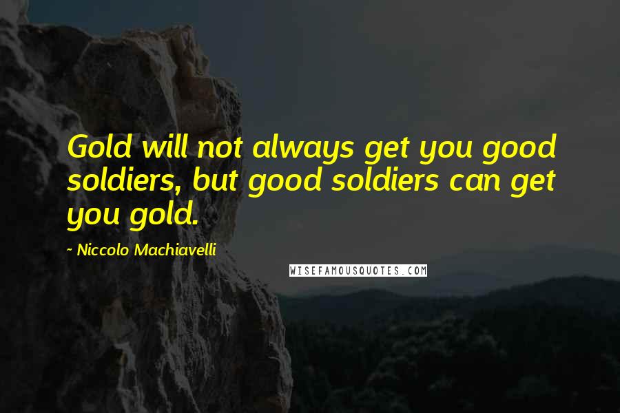 Niccolo Machiavelli Quotes: Gold will not always get you good soldiers, but good soldiers can get you gold.