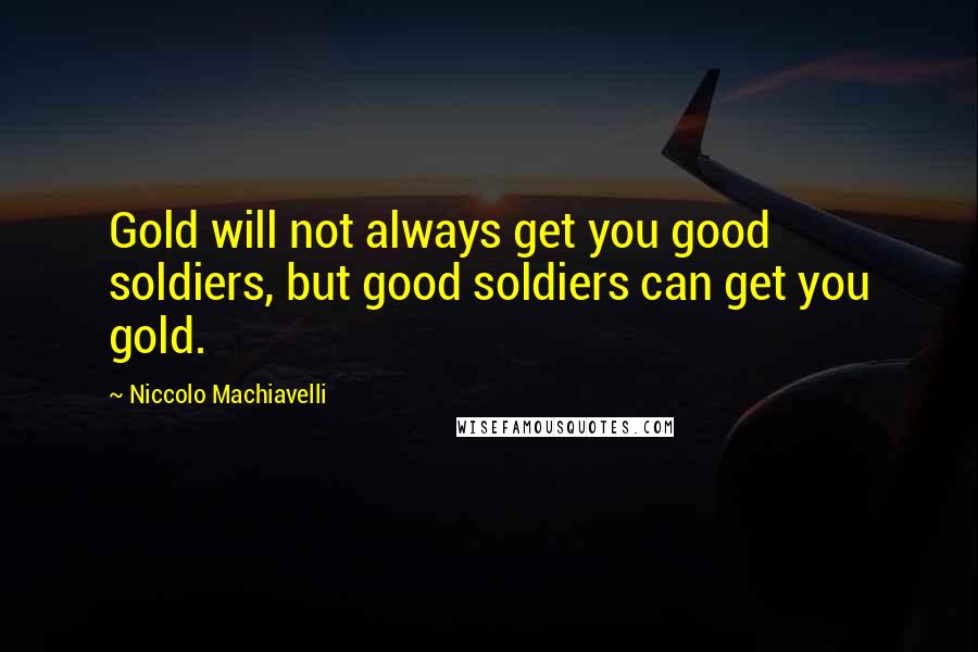 Niccolo Machiavelli Quotes: Gold will not always get you good soldiers, but good soldiers can get you gold.