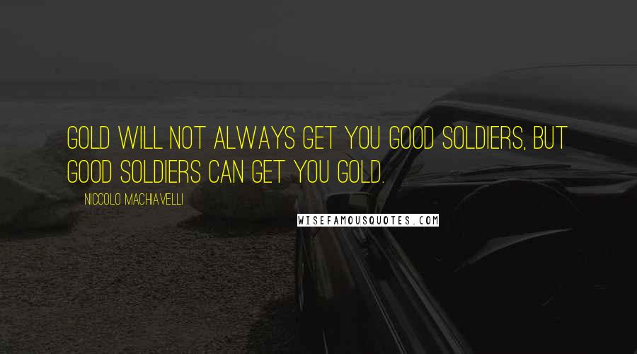 Niccolo Machiavelli Quotes: Gold will not always get you good soldiers, but good soldiers can get you gold.