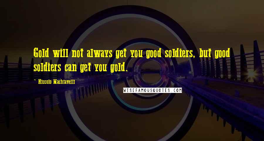 Niccolo Machiavelli Quotes: Gold will not always get you good soldiers, but good soldiers can get you gold.