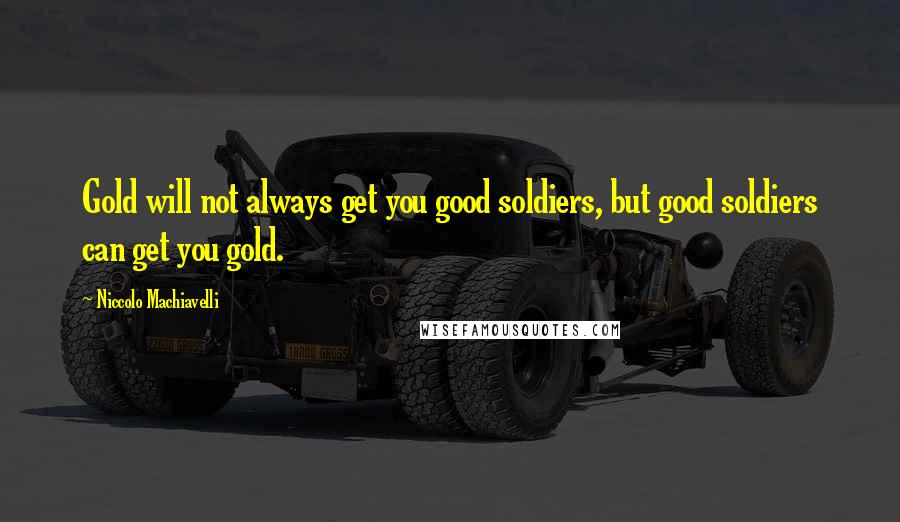 Niccolo Machiavelli Quotes: Gold will not always get you good soldiers, but good soldiers can get you gold.