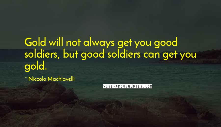 Niccolo Machiavelli Quotes: Gold will not always get you good soldiers, but good soldiers can get you gold.