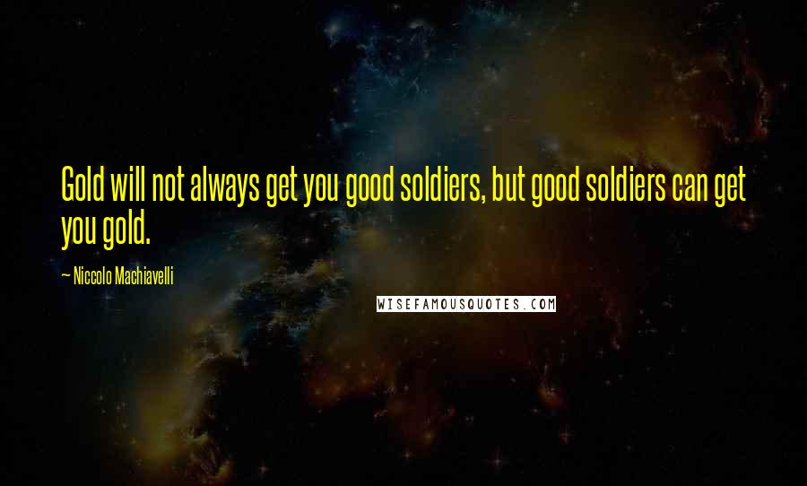 Niccolo Machiavelli Quotes: Gold will not always get you good soldiers, but good soldiers can get you gold.