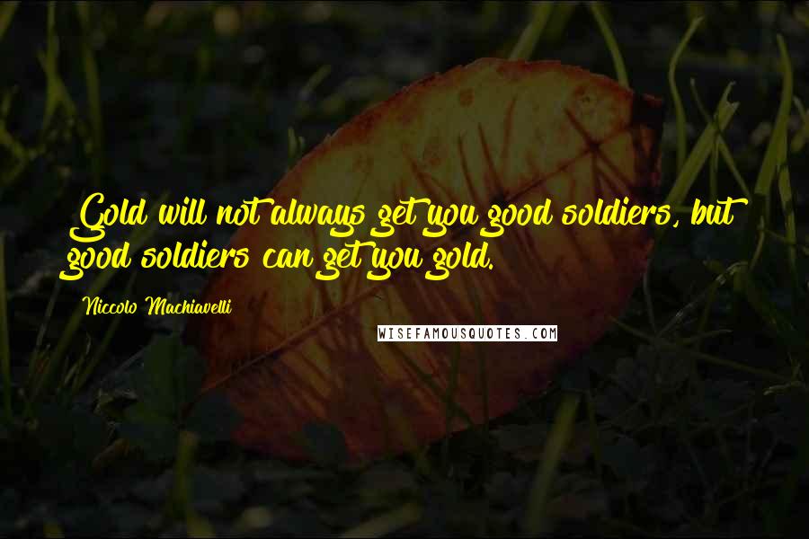 Niccolo Machiavelli Quotes: Gold will not always get you good soldiers, but good soldiers can get you gold.