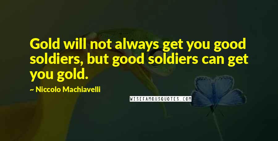 Niccolo Machiavelli Quotes: Gold will not always get you good soldiers, but good soldiers can get you gold.