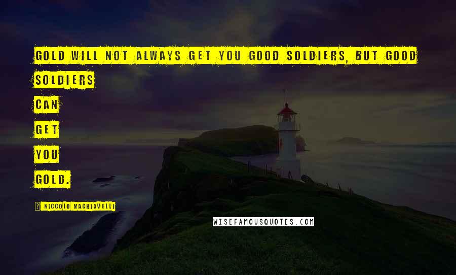 Niccolo Machiavelli Quotes: Gold will not always get you good soldiers, but good soldiers can get you gold.