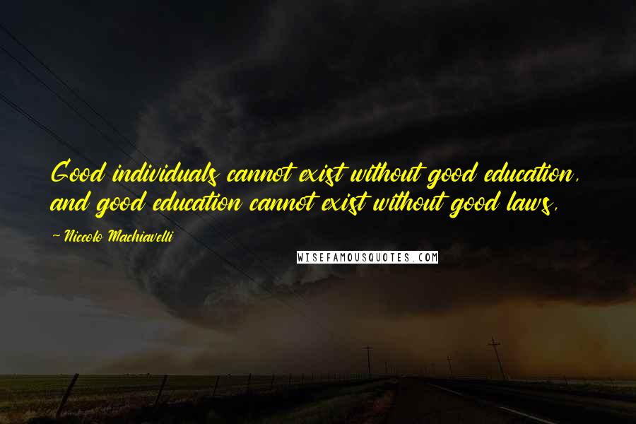 Niccolo Machiavelli Quotes: Good individuals cannot exist without good education, and good education cannot exist without good laws,