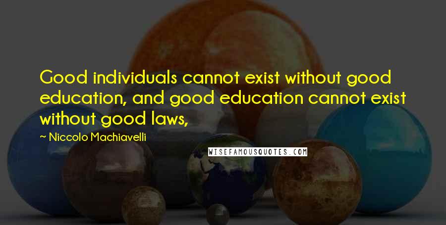 Niccolo Machiavelli Quotes: Good individuals cannot exist without good education, and good education cannot exist without good laws,