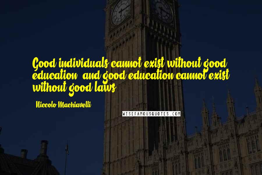 Niccolo Machiavelli Quotes: Good individuals cannot exist without good education, and good education cannot exist without good laws,