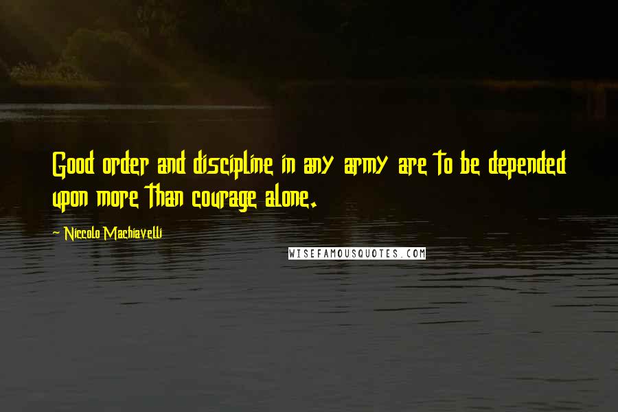 Niccolo Machiavelli Quotes: Good order and discipline in any army are to be depended upon more than courage alone.