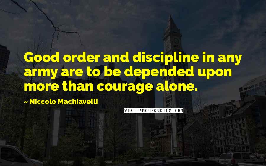 Niccolo Machiavelli Quotes: Good order and discipline in any army are to be depended upon more than courage alone.