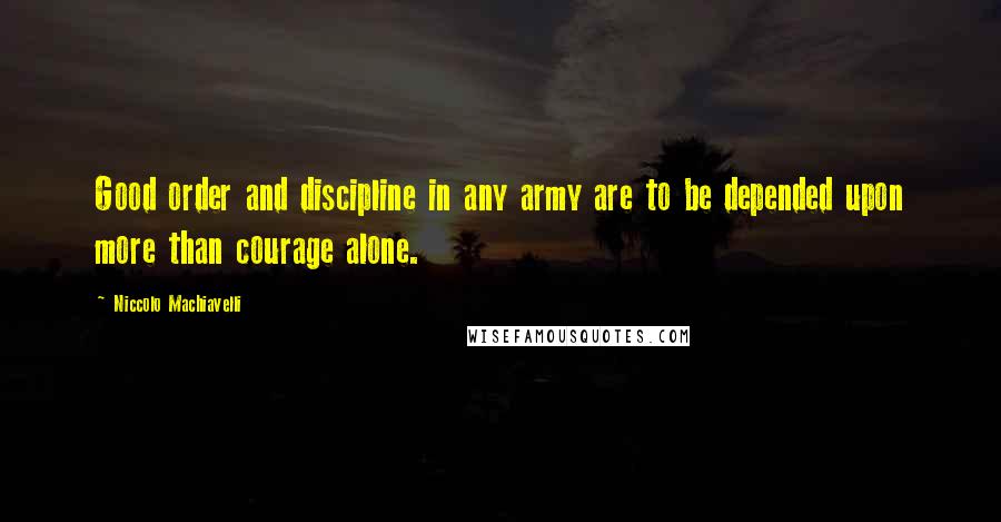 Niccolo Machiavelli Quotes: Good order and discipline in any army are to be depended upon more than courage alone.