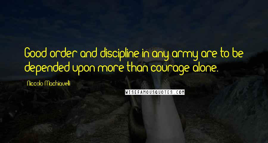 Niccolo Machiavelli Quotes: Good order and discipline in any army are to be depended upon more than courage alone.