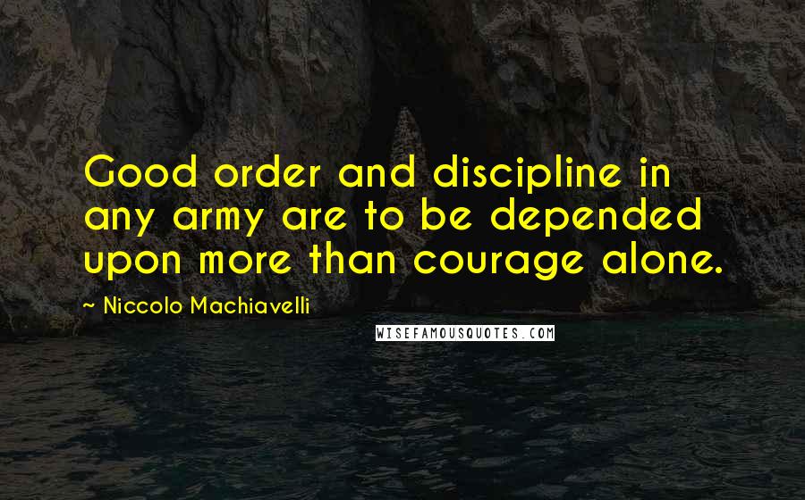 Niccolo Machiavelli Quotes: Good order and discipline in any army are to be depended upon more than courage alone.