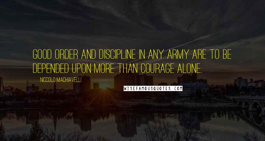 Niccolo Machiavelli Quotes: Good order and discipline in any army are to be depended upon more than courage alone.