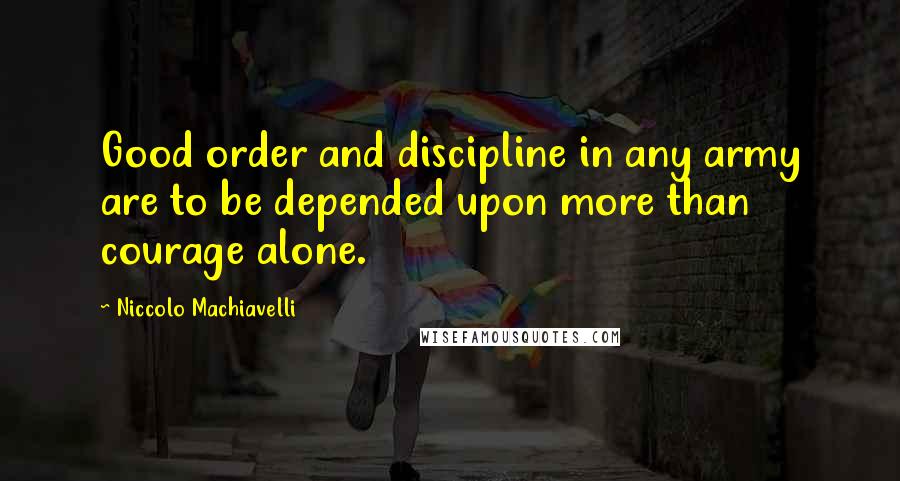 Niccolo Machiavelli Quotes: Good order and discipline in any army are to be depended upon more than courage alone.