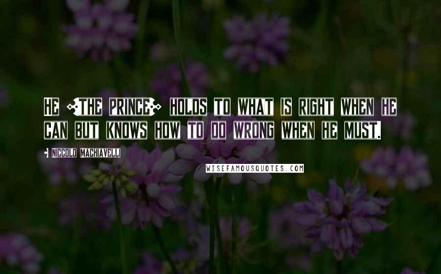 Niccolo Machiavelli Quotes: He [the prince] holds to what is right when he can but knows how to do wrong when he must.