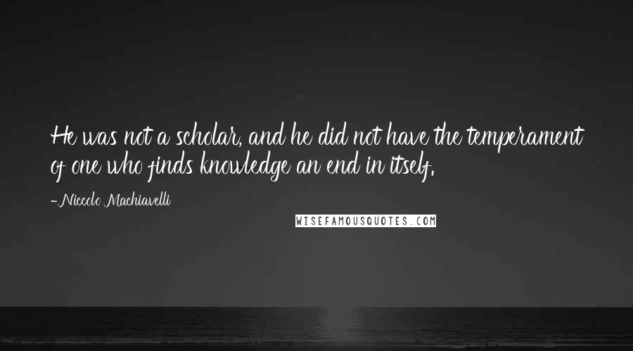 Niccolo Machiavelli Quotes: He was not a scholar, and he did not have the temperament of one who finds knowledge an end in itself.