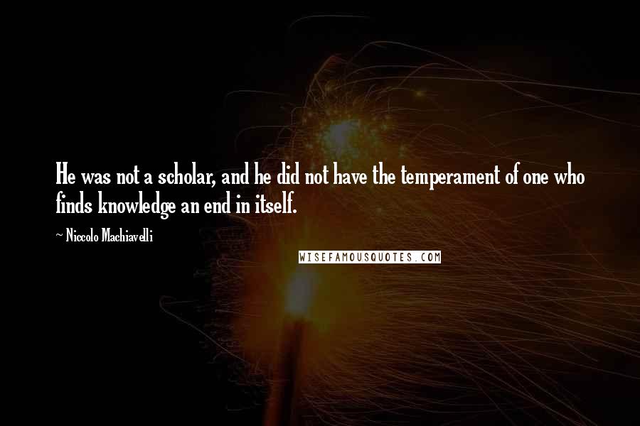 Niccolo Machiavelli Quotes: He was not a scholar, and he did not have the temperament of one who finds knowledge an end in itself.