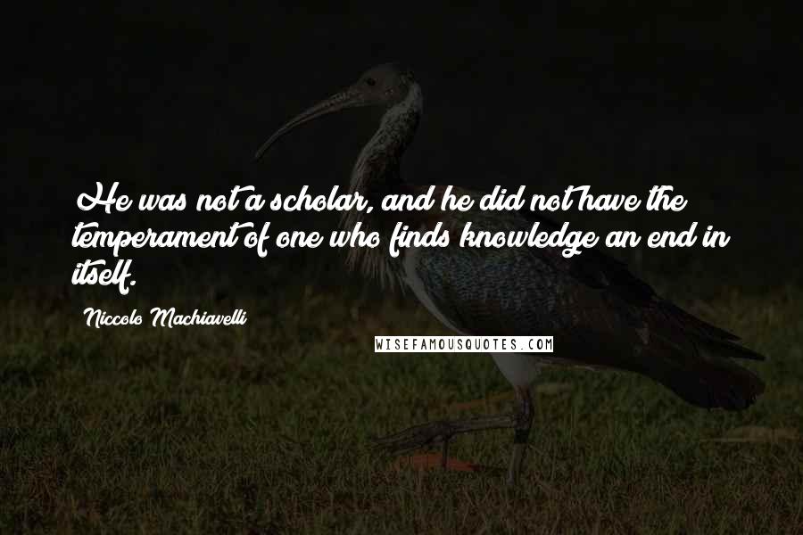 Niccolo Machiavelli Quotes: He was not a scholar, and he did not have the temperament of one who finds knowledge an end in itself.