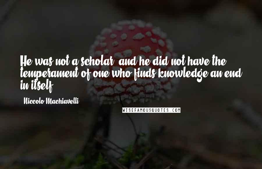 Niccolo Machiavelli Quotes: He was not a scholar, and he did not have the temperament of one who finds knowledge an end in itself.