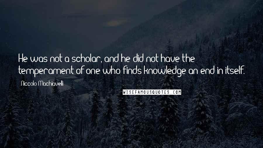 Niccolo Machiavelli Quotes: He was not a scholar, and he did not have the temperament of one who finds knowledge an end in itself.