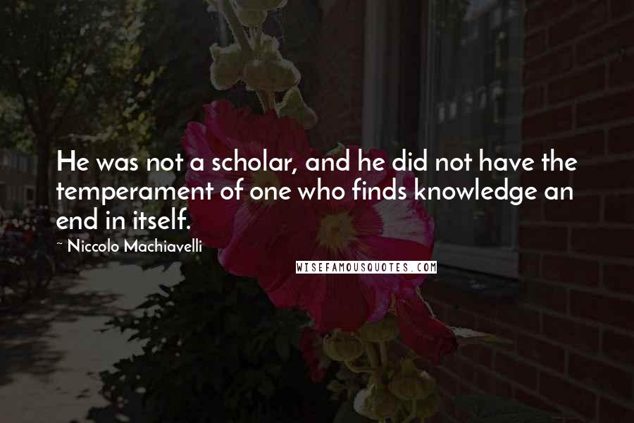 Niccolo Machiavelli Quotes: He was not a scholar, and he did not have the temperament of one who finds knowledge an end in itself.