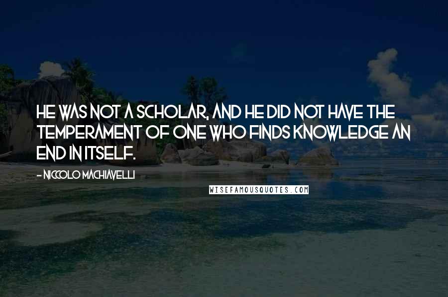 Niccolo Machiavelli Quotes: He was not a scholar, and he did not have the temperament of one who finds knowledge an end in itself.